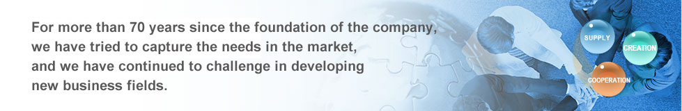 For more than 70 years since the foundation of the company, we have tried to capture the needs in the market, and we have continued to challenge in developing new business fields.